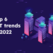 TOP 6 IOT TRENDS IN 2022